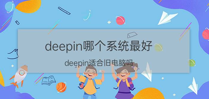 deepin哪个系统最好 deepin适合旧电脑吗？